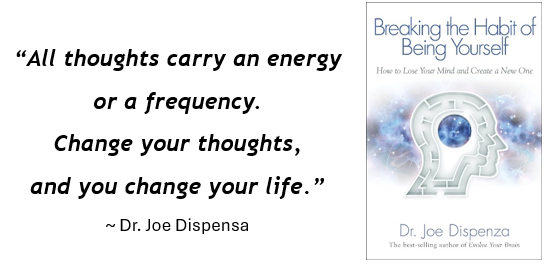 “All thoughts carry an energy or frequency. Change your thoughts and you change your life. - Breaking the Habit of Being Yourself-1