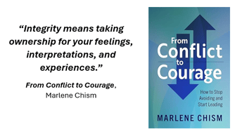“Integrity means taking ownership for your feelings, interpretations, and experiences.” From Conflict to Courage, Marlene Chism