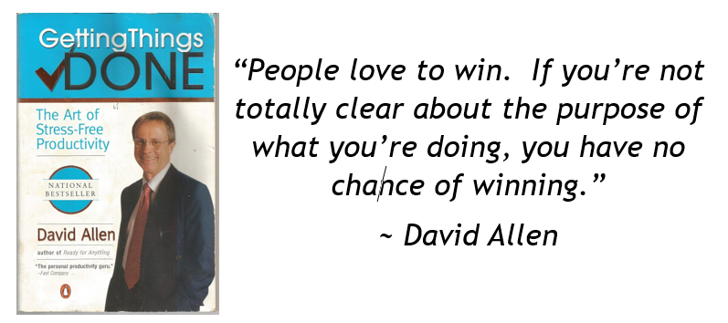 “People love to win.  If you’re not totally clear about the purpose of what you’re doing, you have no chance of winning.” David Allen Getting Things Done