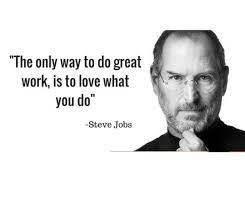 “The only way to do great work is to love what you do.”  Steve Jobs Right