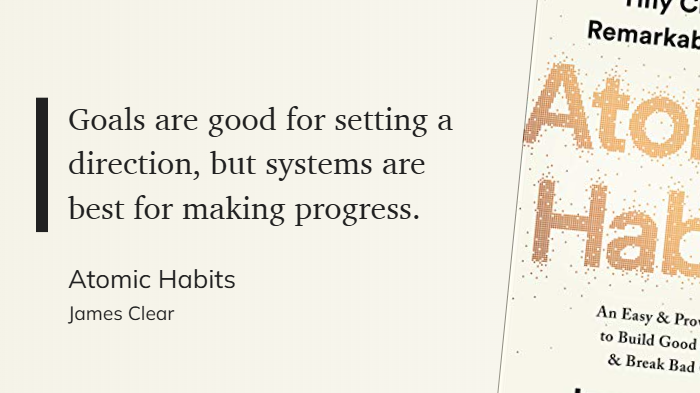 Atomic Habits - Goals are good for setting a direction, but systems are best for making progress.