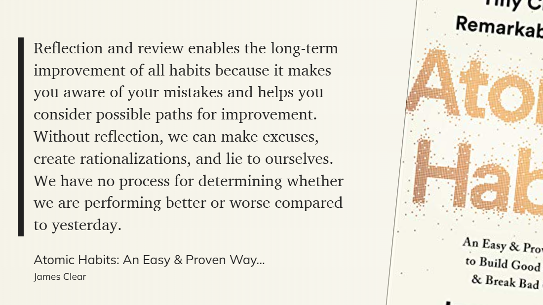 Atomic Habits - Reflection and review enables long-term improvement habits it makes you aware of your mistakes and helps you consider possible paths for improvement.