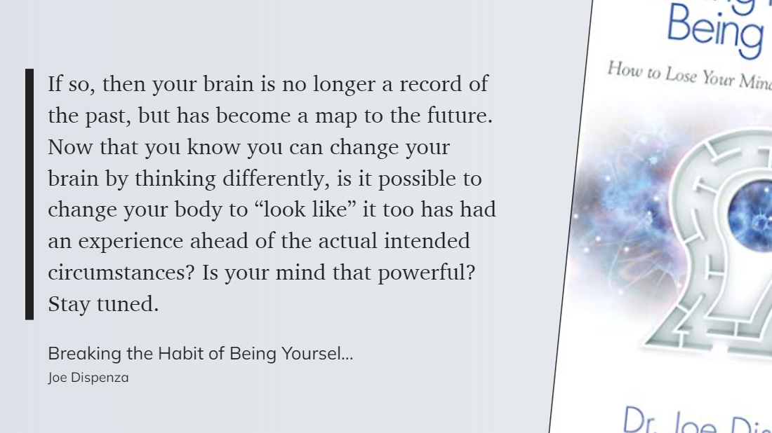 Breaking the Habit of Being Yourself -  By thinking differently you can change your brain  then your brain is no longer a record of the past, but has become a map to the future.