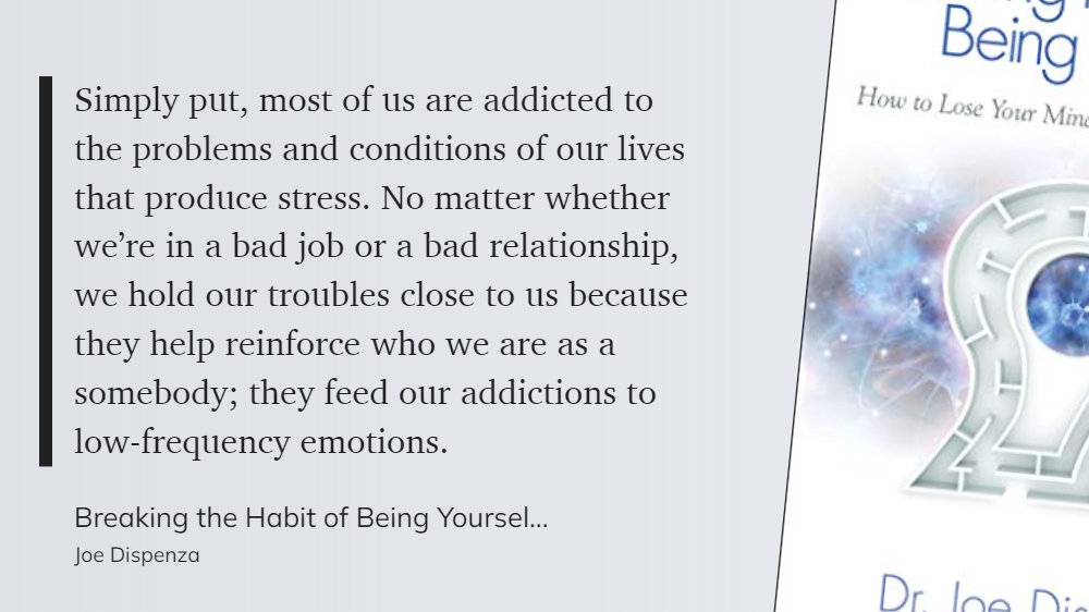 Breaking the Habit of Being Yourself - most of us are addicted to the problems and conditions of our lives that produce stress. Our troubles reinforce who we are