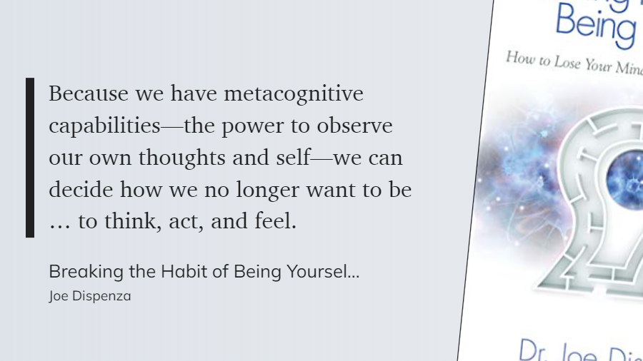 Breaking the Habit of Being Yourself - Because we have metacognitive capabilities—we can decide how we no longer want to be ... to think, act, and feel.