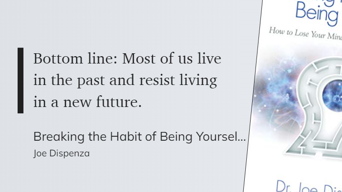 Breaking the Habit of Being Yourself - Bottom line - Most of us live in the past and resist living in a new future.