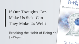 Breaking the Habit of Being Yourself - If Our Thoughts Can Make Us Sick, Can They Make Us Well