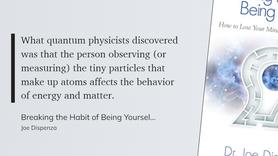 Breaking the Habit of Being Yourself - What quantum physicists discovered was that the person observing (or measuring) the tiny particles that make up atoms affects the behavior of energy and matter.-1