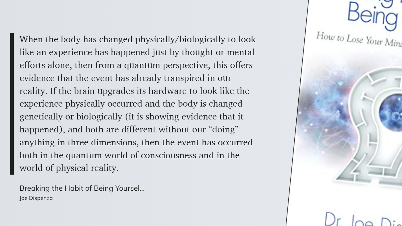 Breaking the Habit of Being Yourself - When the body changes physically-biologically to look like an experience happened just by thought alone,  this offers evidence the event has already transpir