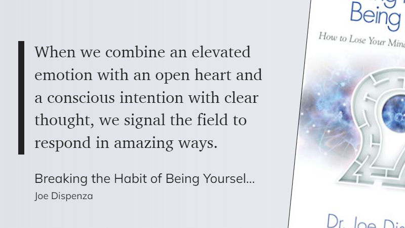 Breaking the Habit of Being Yourself - When we combine an elevated emotion with an open heart and a conscious intention with clear thought, we signal the field to respond in amazing ways.