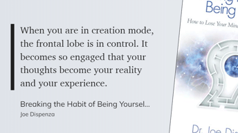 Breaking the Habit of Being Yourself - When you are in creation mode, the frontal lobe is in control. It becomes so engaged that your thoughts become your reality and your experience.