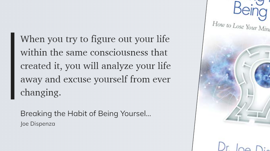 Breaking the Habit of Being Yourself - When you try to figure out your life within the same consciousness that created it, you will analyze your life away and excuse yourself from ever changing.