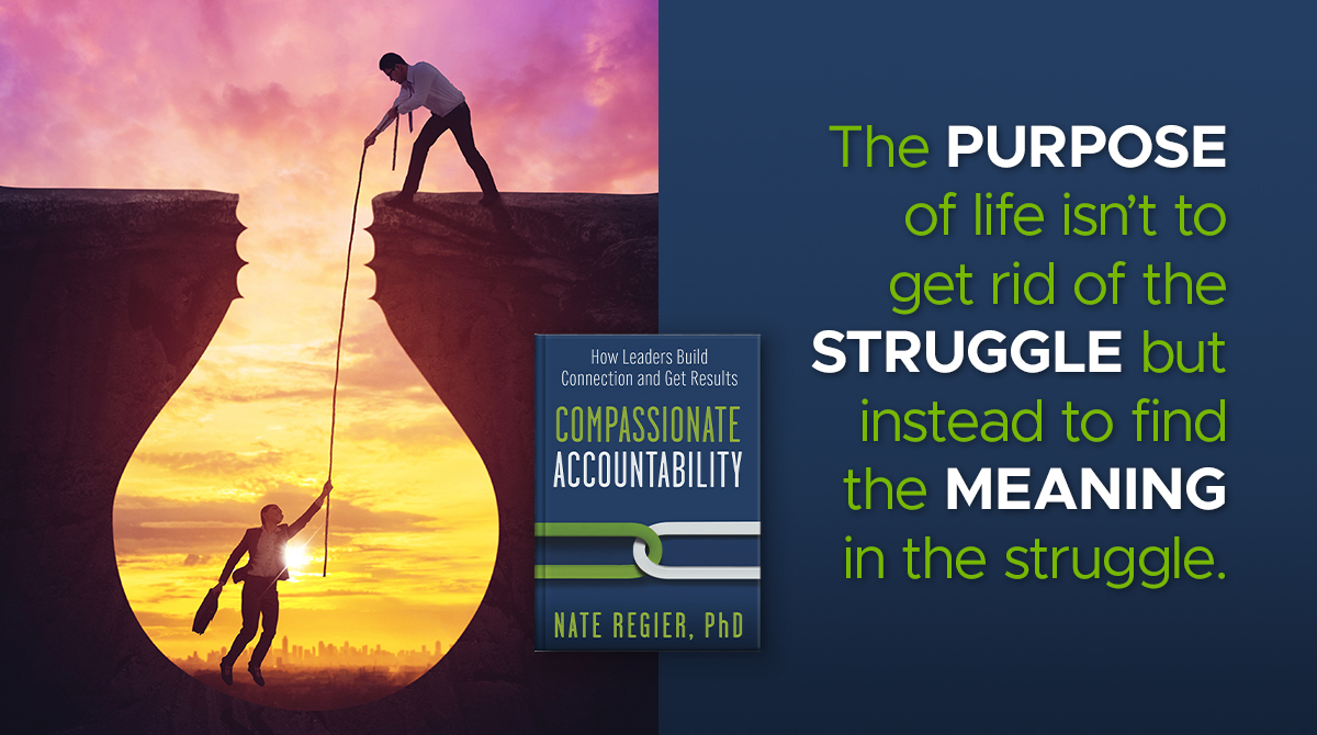 Compassionate Accountability - The purpose of life isnt to get rid of the struggle but to find the meaning in the struggle