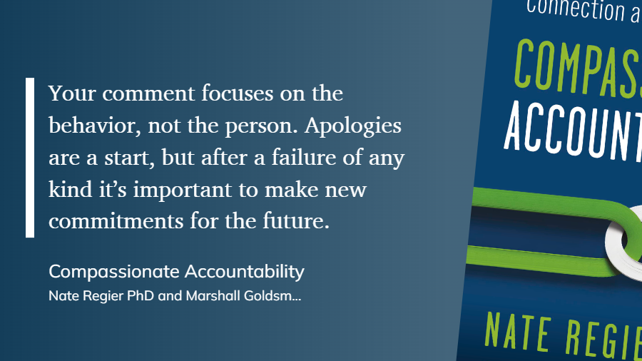 Compassionate Accountability - Your comment focuses on the behavior, not the person. Apologies are a start, but it’s important to make new commitments for the future.