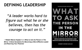 DEFINING LEADERSHIP “A leader works hard to figure out what he or she believes, then has the courage to act on it.” What to Ask the Man in the Mirror 