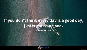 If you dont think every day is a good, just try missing one ~ Cavett Robert