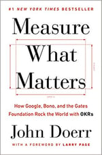 Measure What Matters - How Google, Bono, and the Gates Foundation Rock the World with OKRs