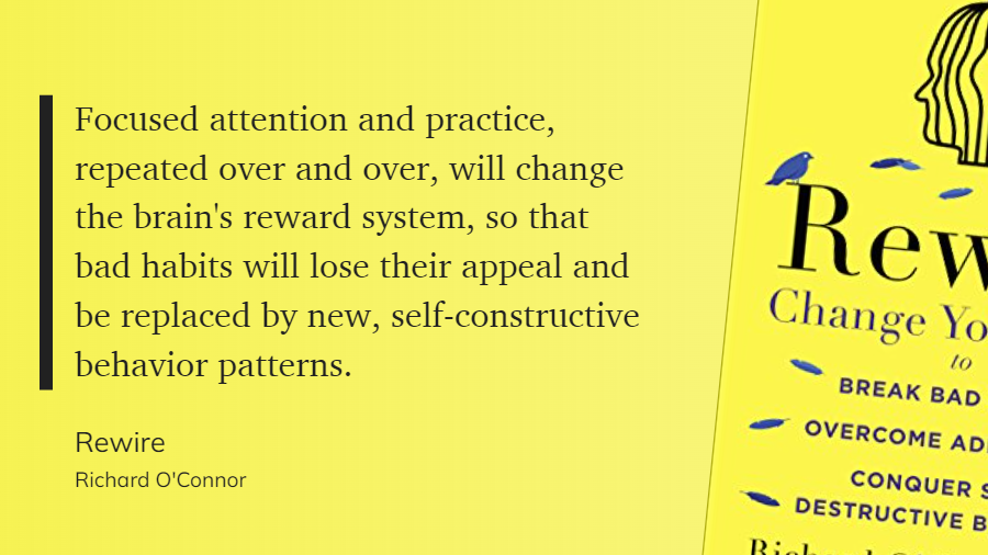 Rewire - Focused attention and practice, repeated, will change the brains reward system, bad habits will lose their appeal  replaced by new, self-constructive behavior patterns.