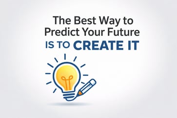 The Best Way to Predict Your Future - IS TO CREATE IT