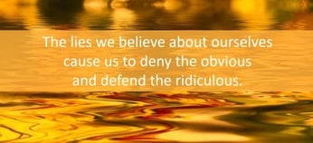 The lies we believe about ourselves cause us to deny the ovious and defend the ridiculous