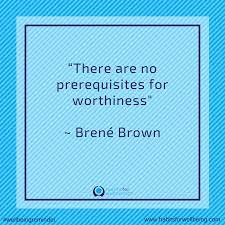 There are no prerequisites for worthiness ~ Brene Brown