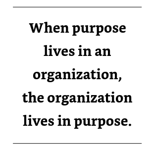 When purpose lives in an organization, the organization lives in purpose.