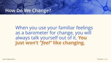 When you use your familiar feelings as a barometer for change, you will always talk yourself out of it. You just won’t “feel” like changing - NCS Slide