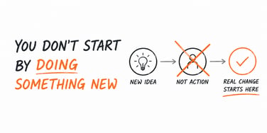 You Don’t Start by Doing Something New - Real change starts with action 5-11-26
